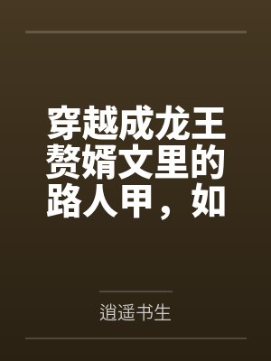 穿越成龙王赘婿文里的路人甲，如何在龙王眼皮底下，利用熟知的原著剧情一步步蚕食他的功劳、他的家庭，以及