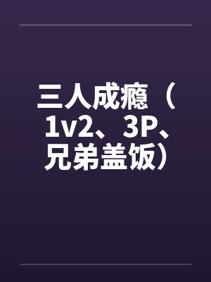 三人成瘾（1v2、3P、兄弟盖饭）