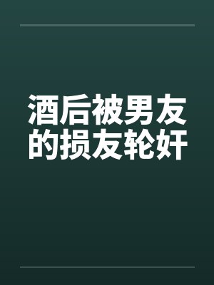 酒后被男友的损友轮奸