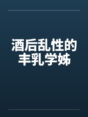 酒后乱性的丰乳学姊