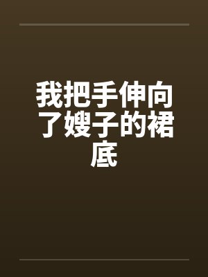 我把手伸向了嫂子的裙底