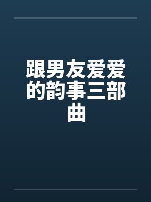 跟男友爱爱的韵事三部曲 跟男友爱爱的韵事三部曲